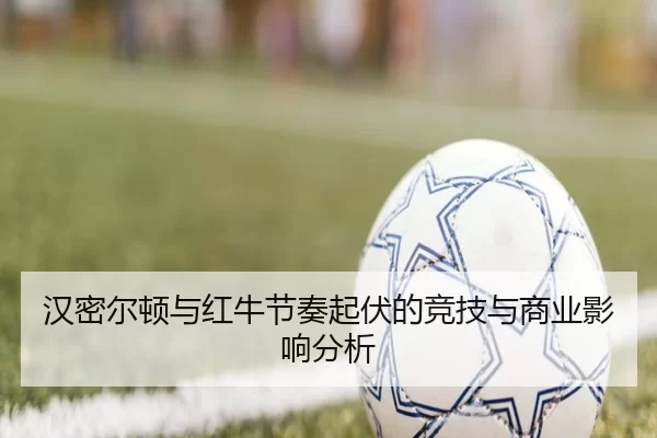 汉密尔顿与红牛节奏起伏的竞技与商业影响分析