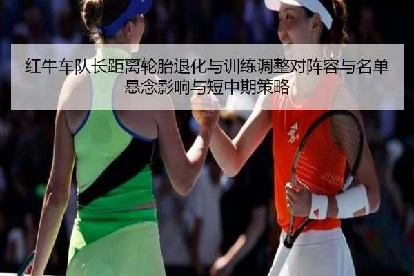 红牛车队长距离轮胎退化与训练调整对阵容与名单悬念影响与短中期策略