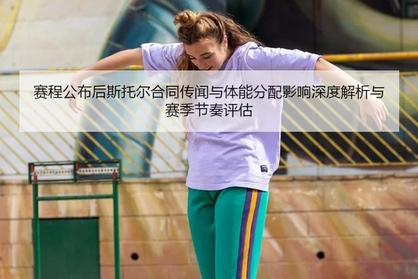赛程公布后斯托尔合同传闻与体能分配影响深度解析与赛季节奏评估